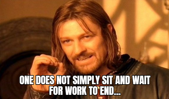 one does not simply sit and wait for work to end...
